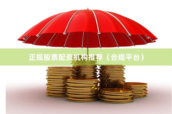正规股票配资机构推荐（合规平台）