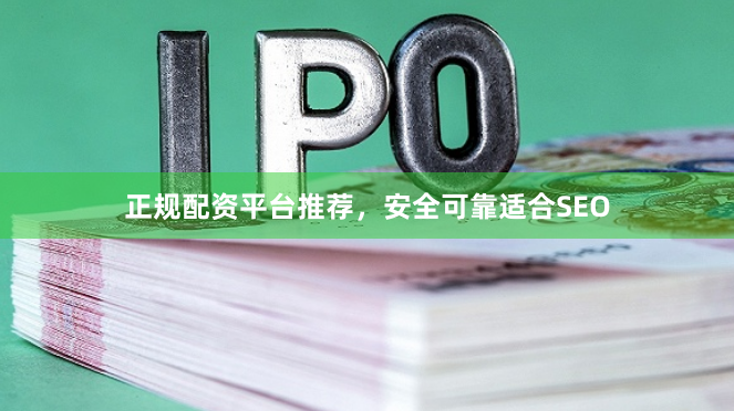 正规配资平台推荐，安全可靠适合SEO