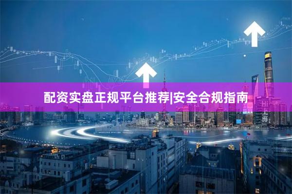 配资实盘正规平台推荐|安全合规指南