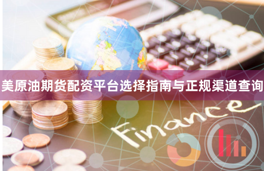 美原油期货配资平台选择指南与正规渠道查询