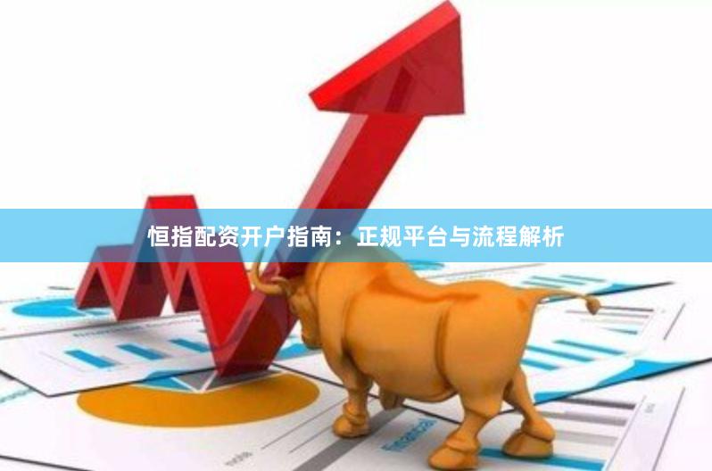恒指配资开户指南:正规平台与流程解析