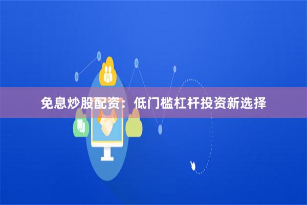 免息炒股配资：低门槛杠杆投资新选择