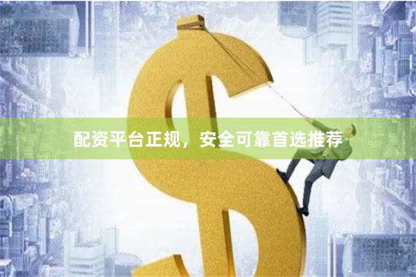 配资平台正规，安全可靠首选推荐