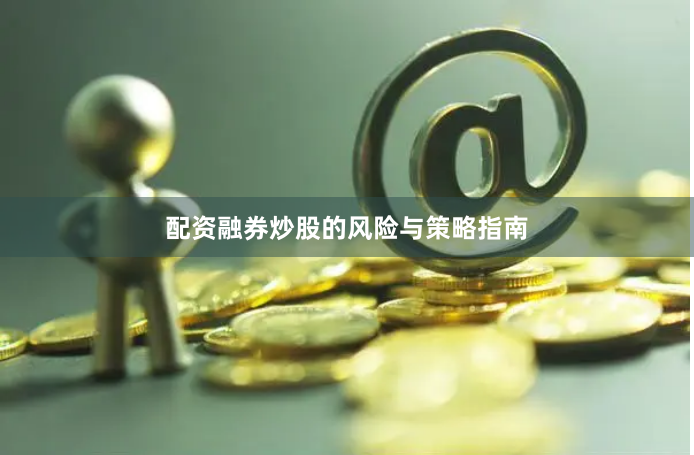 配资融券炒股的风险与策略指南
