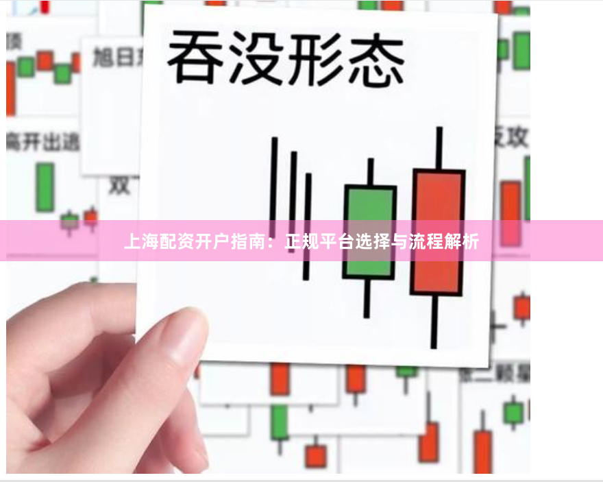 上海配资开户指南：正规平台选择与流程解析