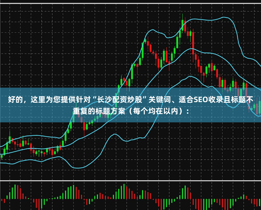 好的，这里为您提供针对“长沙配资炒股”关键词、适合SEO收录且标题不重复的标题方案（每个均在以内）：