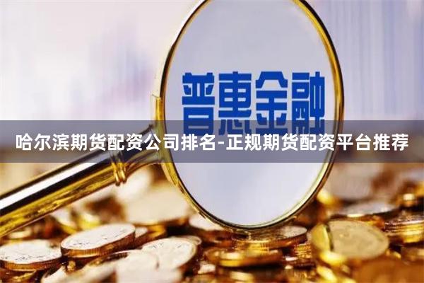 哈尔滨期货配资公司排名-正规期货配资平台推荐
