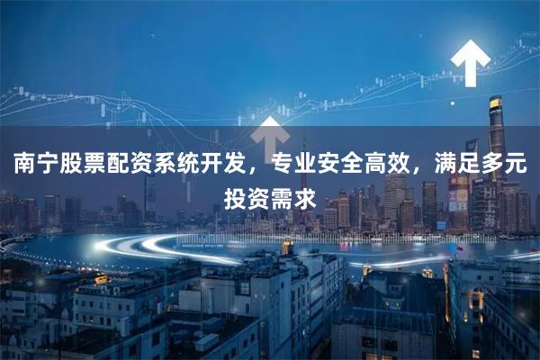 南宁股票配资系统开发，专业安全高效，满足多元投资需求