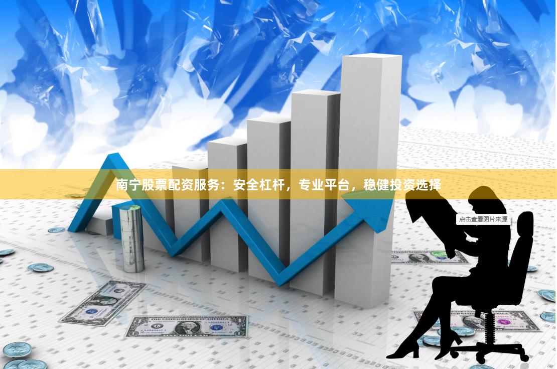 南宁股票配资服务:安全杠杆,专业平台,稳健投资选择