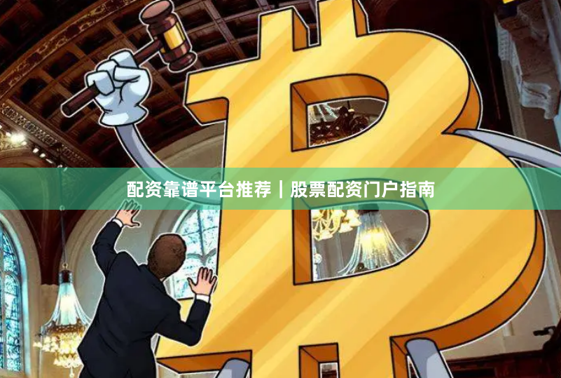 配资靠谱平台推荐｜股票配资门户指南