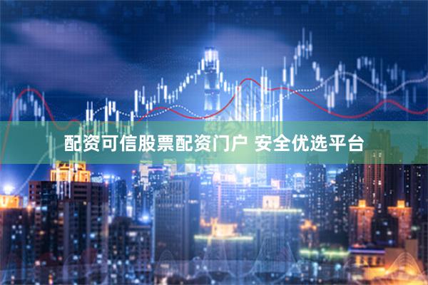 配资可信股票配资门户 安全优选平台