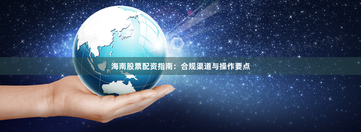 海南股票配资指南：合规渠道与操作要点