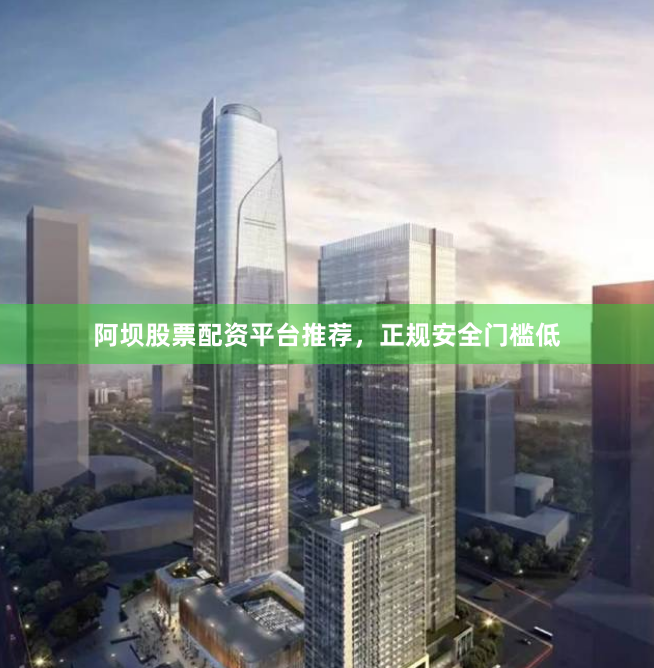 阿坝股票配资平台推荐，正规安全门槛低