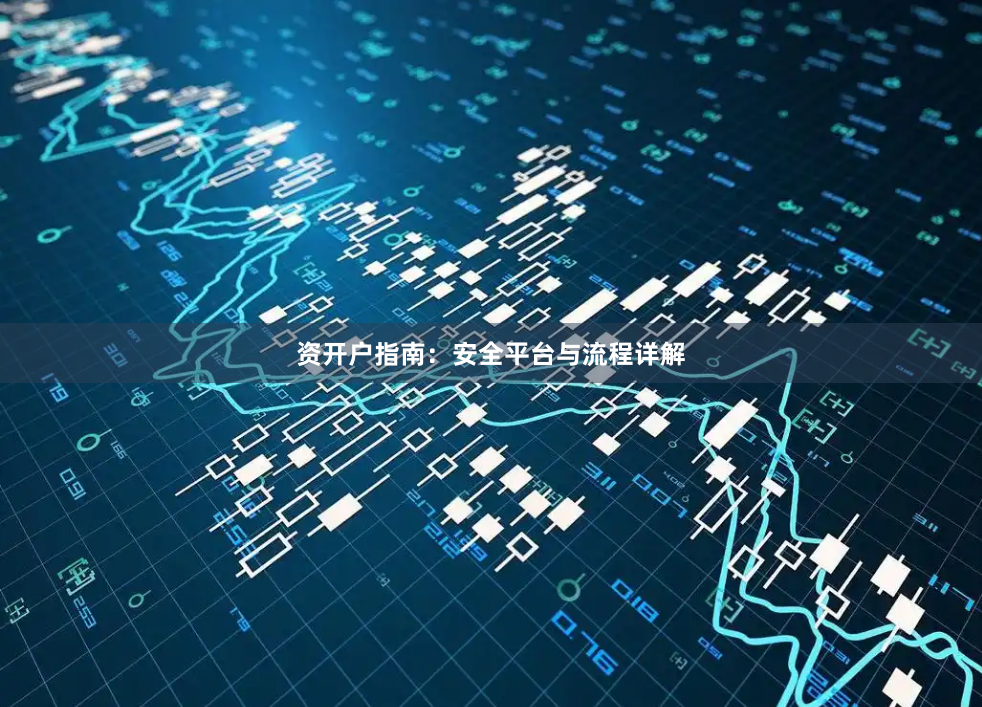 资开户指南：安全平台与流程详解