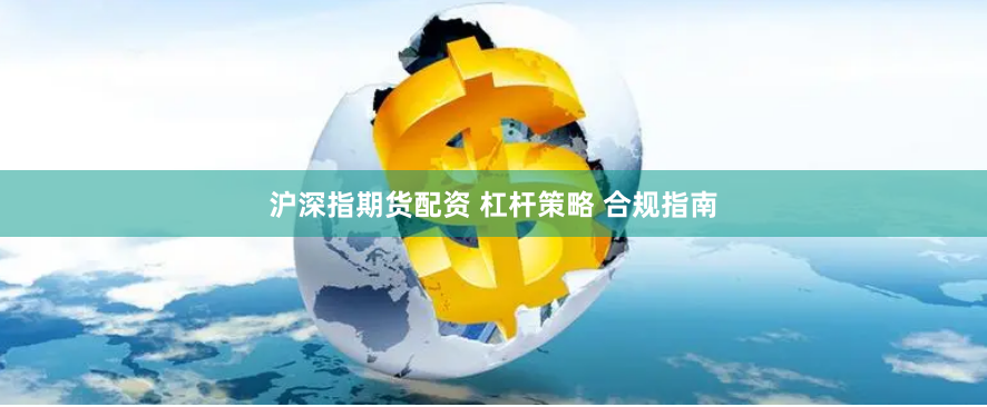 沪深指期货配资 杠杆策略 合规指南